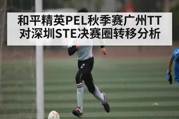 和平精英PEL秋季赛广州TT对深圳STE决赛圈转移分析