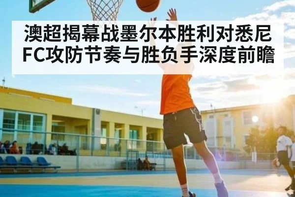 澳超揭幕战墨尔本胜利对悉尼FC攻防节奏与胜负手深度前瞻