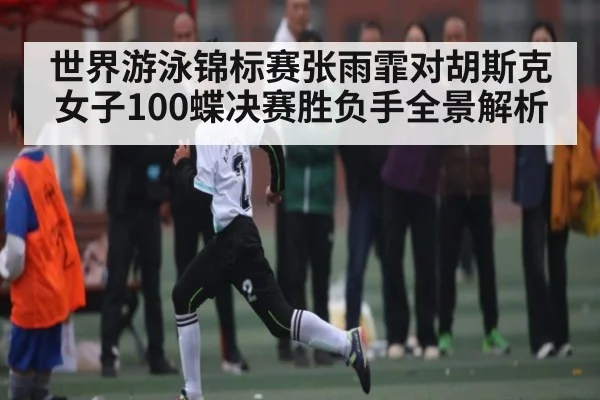 世界游泳锦标赛张雨霏对胡斯克女子100蝶决赛胜负手全景解析